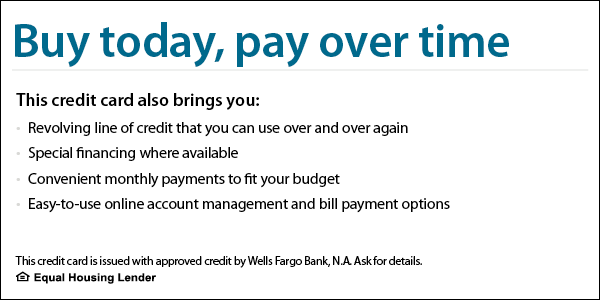 Buy today, pay over time — Wells Fargo financing: revolving line of credit, special financing where available, convenient monthly payments. Issued with approved credit by Wells Fargo Bank, N.A. Equal Housing Lender.
